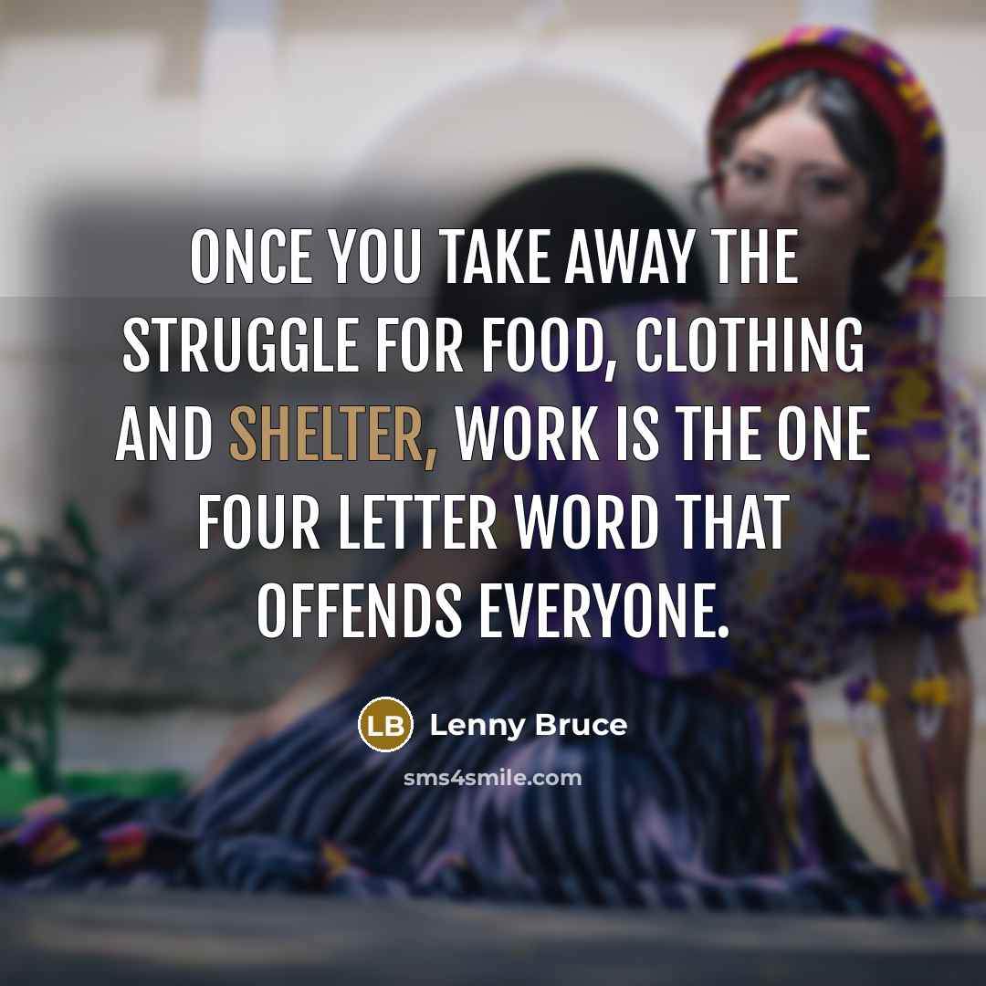 “Once you take away the struggle for food, clothing and shelter, work is the one four letter word that offends everyone.” quote by Lenny Bruce
