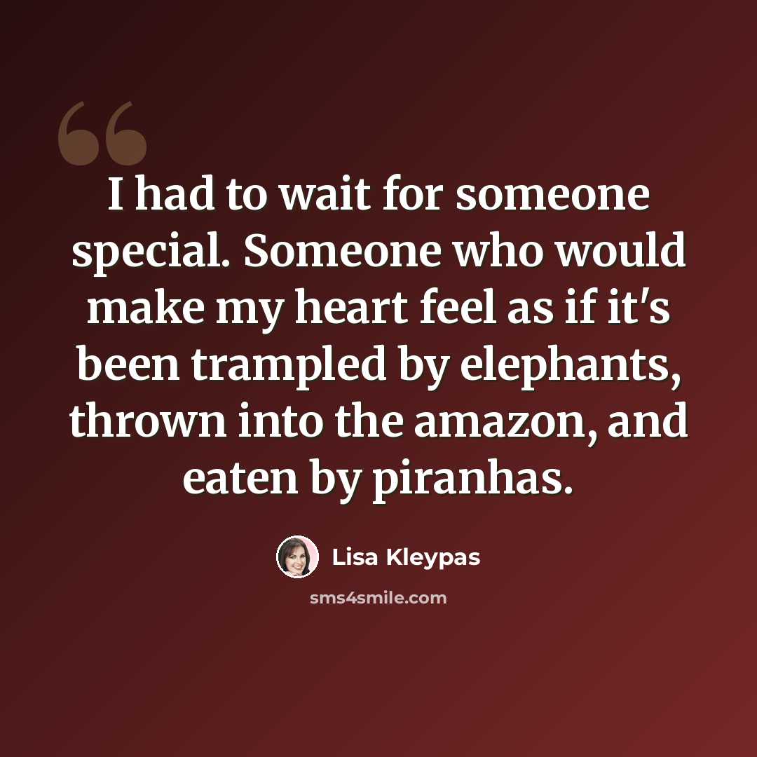 “I had to wait for someone special. Someone who would make my heart feel as if it's been trampled by elephants, thrown into the amazon, and eaten by piranhas.” quote by Lisa Kleypas