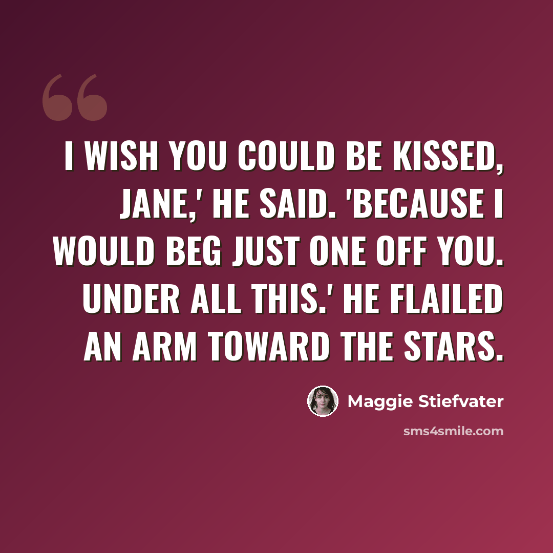 “I wish you could be kissed, Jane,' he said. 'Because I would beg just one off you. Under all this.' He flailed an arm toward the stars.” quote by Maggie Stiefvater