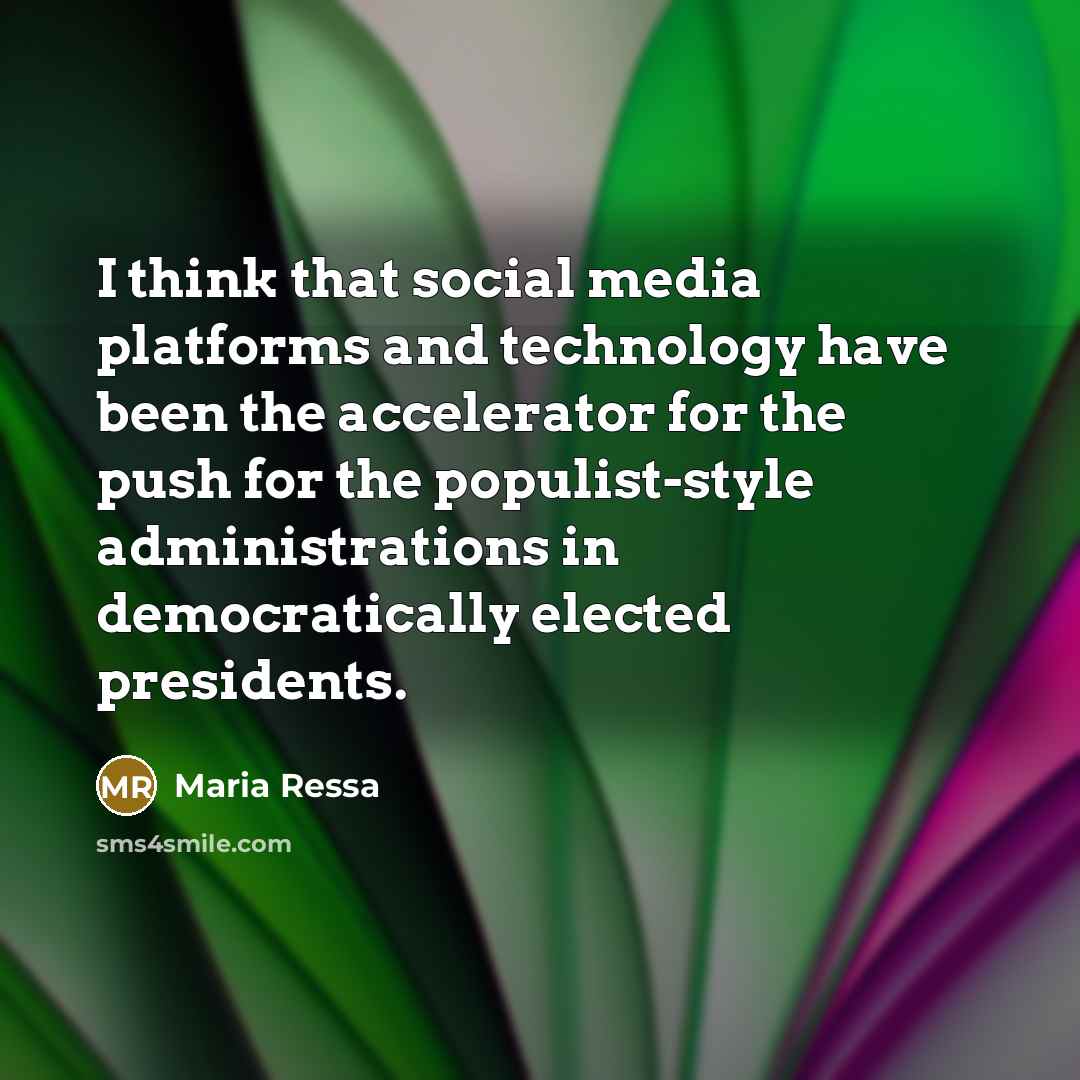“I think that social media platforms and technology have been the accelerator for the push for the populist-style administrations in democratically elected presidents.” quote by Maria Ressa