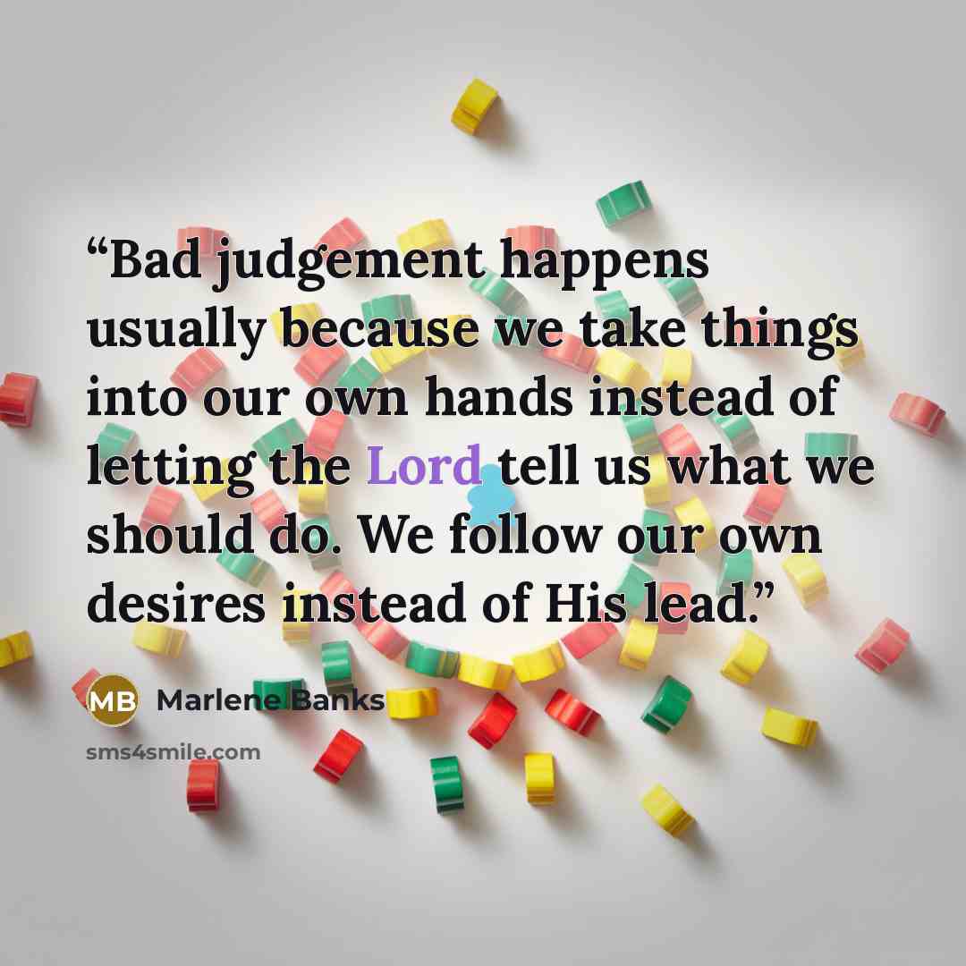 “Bad judgement happens usually because we take things into our own hands instead of letting the Lord tell us what we should do. We follow our own desires instead of His lead.” quote by Marlene Banks