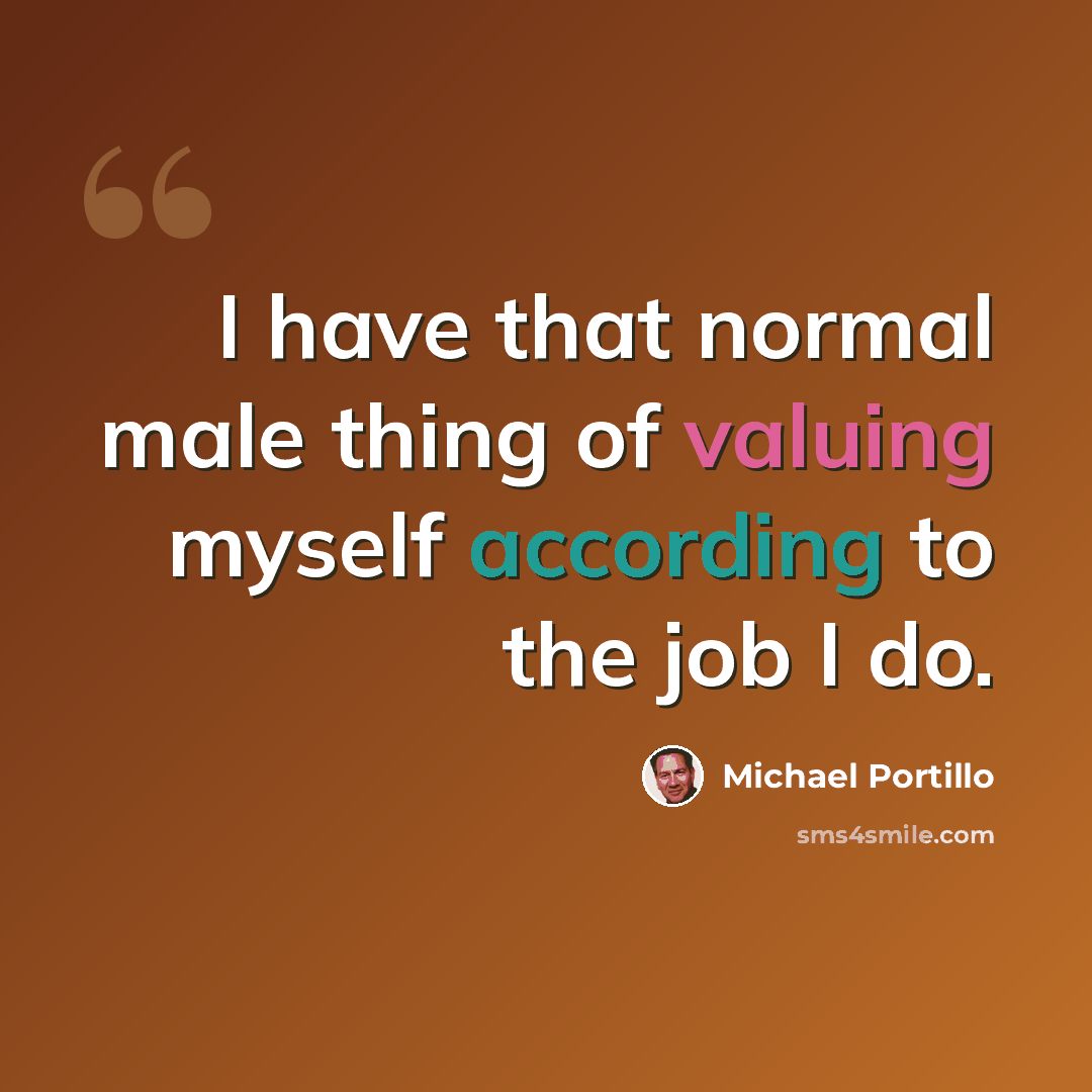 “I have that normal male thing of valuing myself according to the job I do.” quote by Michael Portillo
