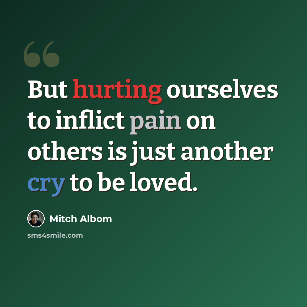 “But hurting ourselves to inflict pain on others is just another cry to be loved.” quote by Mitch Albom