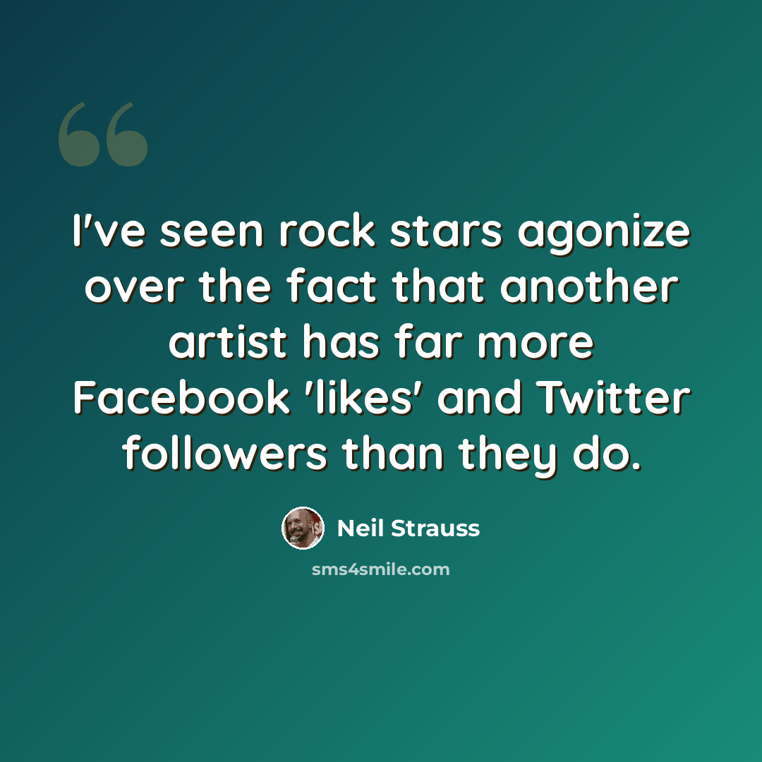 “I've seen rock stars agonize over the fact that another artist has far more Facebook 'likes' and Twitter followers than they do.” quote by Neil Strauss