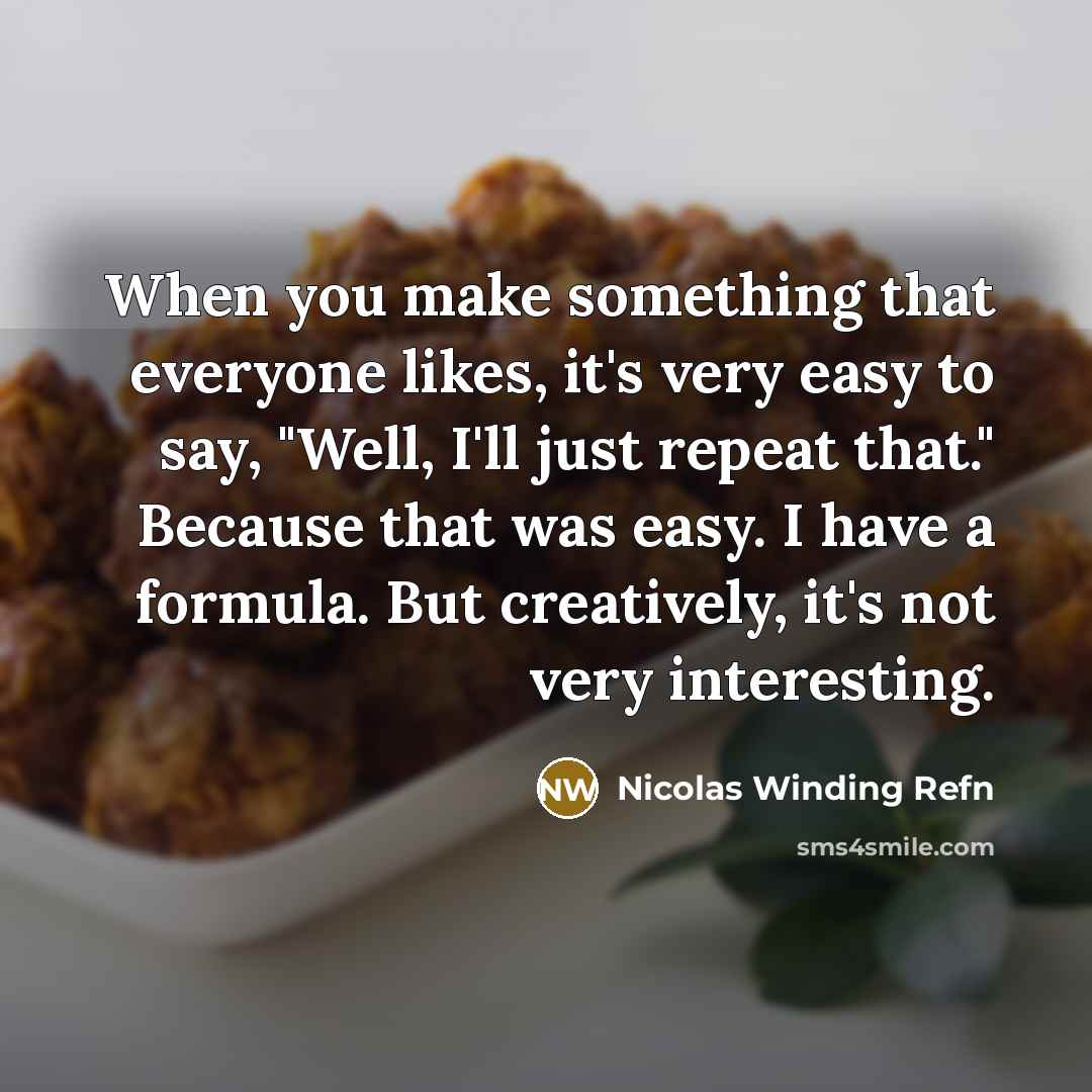 “When you make something that everyone likes, it's very easy to say, "Well, I'll just repeat that." Because that was easy. I have a formula. But creatively, it's not very interesting.” quote by Nicolas Winding Refn