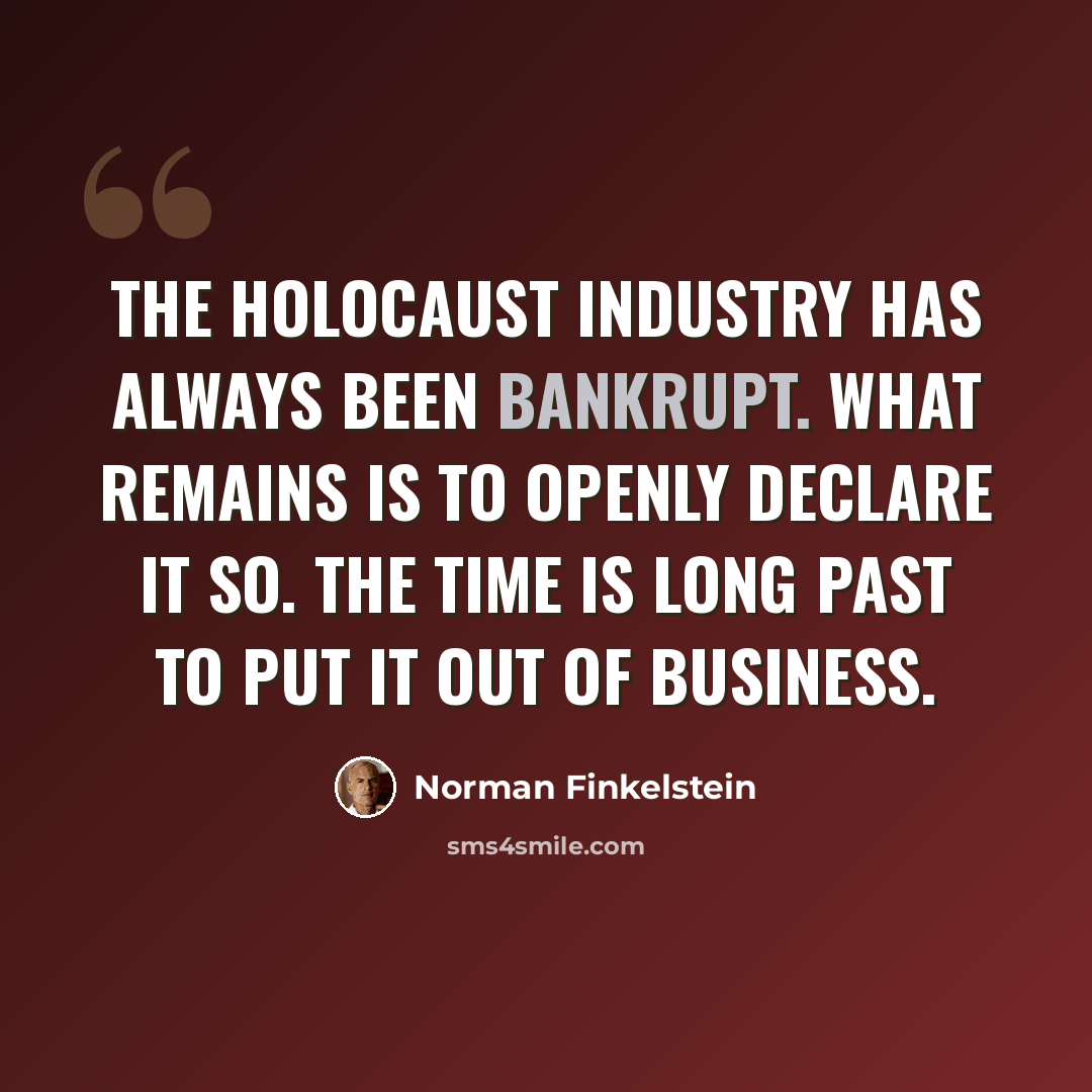 “The Holocaust industry has always been bankrupt. What remains is to openly declare it so. The time is long past to put it out of business.” quote by Norman Finkelstein