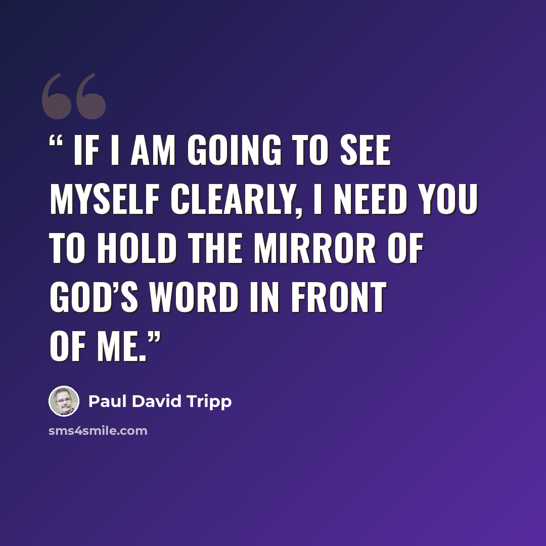 “If I am going to see myself clearly, I need you to hold the mirror of God’s Word in front of me.” quote by Paul David Tripp
