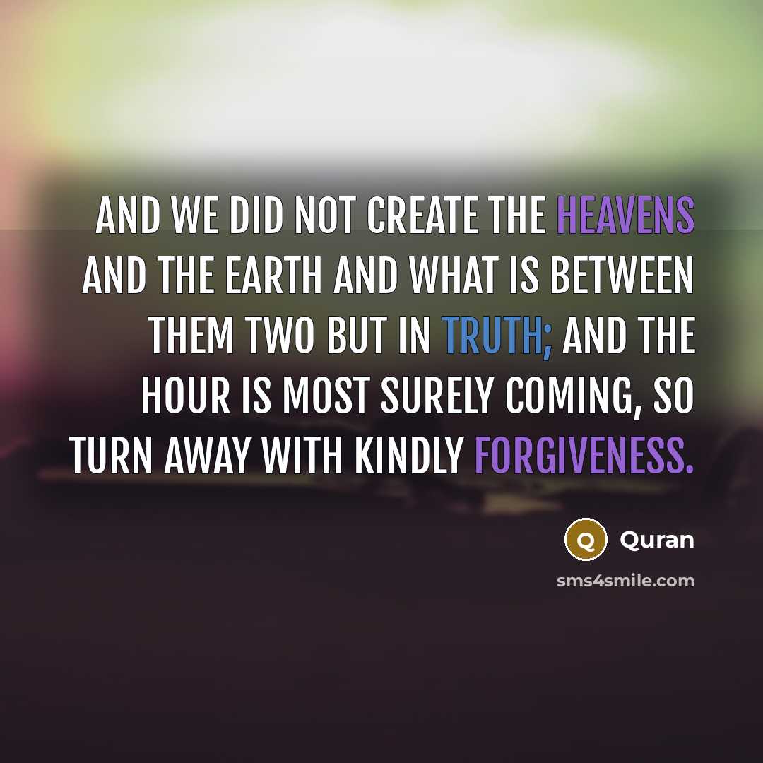 “And We did not create the heavens and the earth and what is between them two but in truth; and the hour is most surely coming, so turn away with kindly forgiveness.” quote by Quran