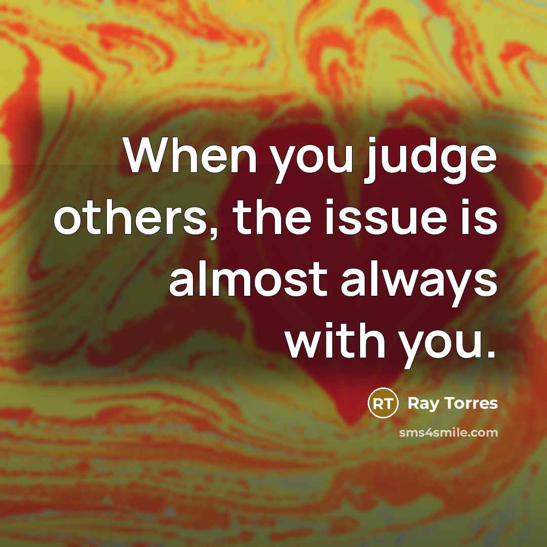 “When you judge others, the issue is almost always with you.” quote by Ray Torres
