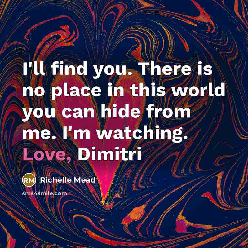 “I'll find you. There is no place in this world you can hide from me. I'm watching. Love, Dimitri” quote by Richelle Mead