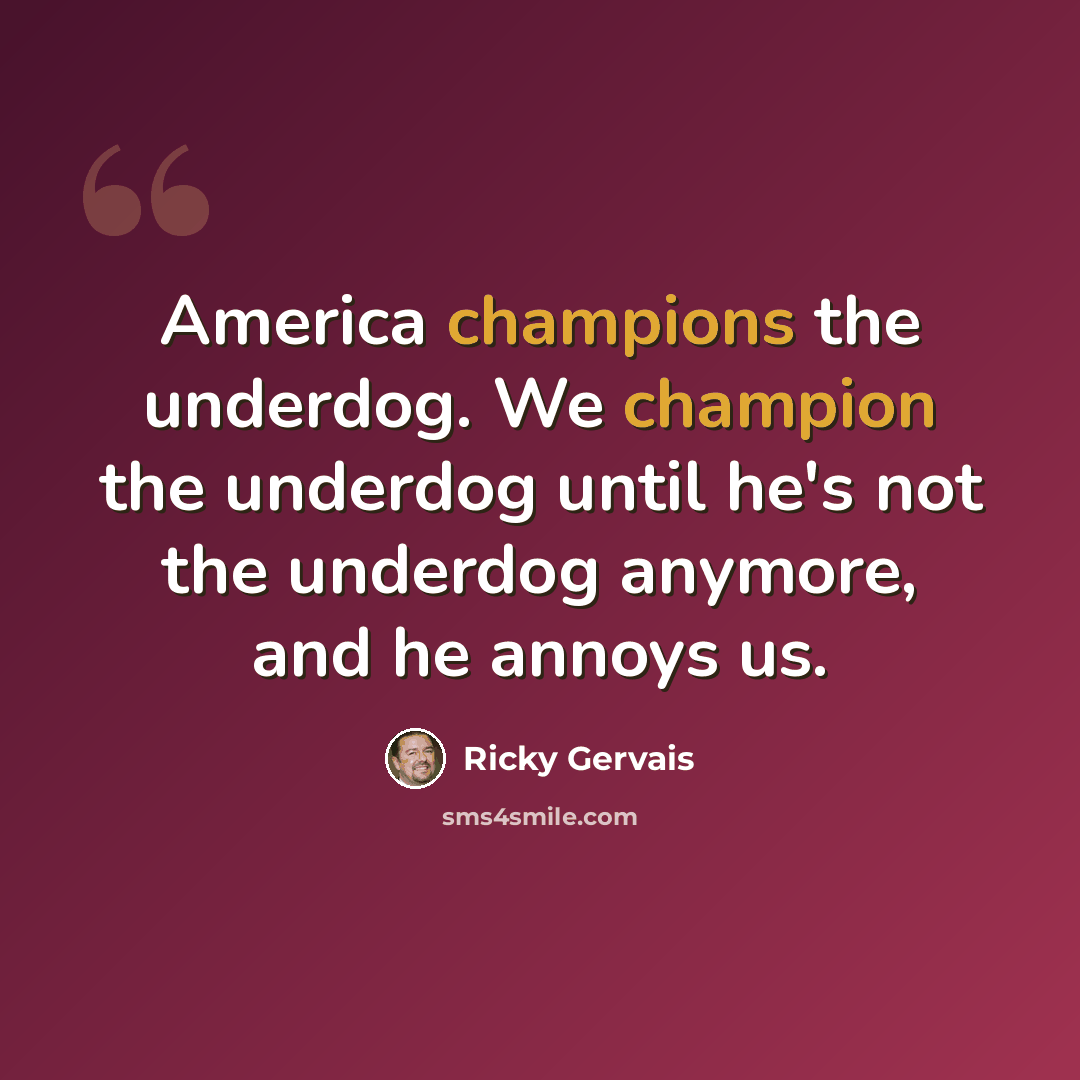 “America champions the underdog. We champion the underdog until he's not the underdog anymore, and he annoys us.” quote by Ricky Gervais