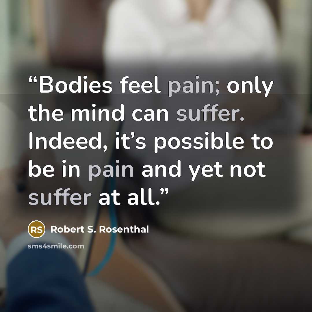 “Bodies feel pain; only the mind can suffer. Indeed, it’s possible to be in pain and yet not suffer at all.” quote by Robert S. Rosenthal