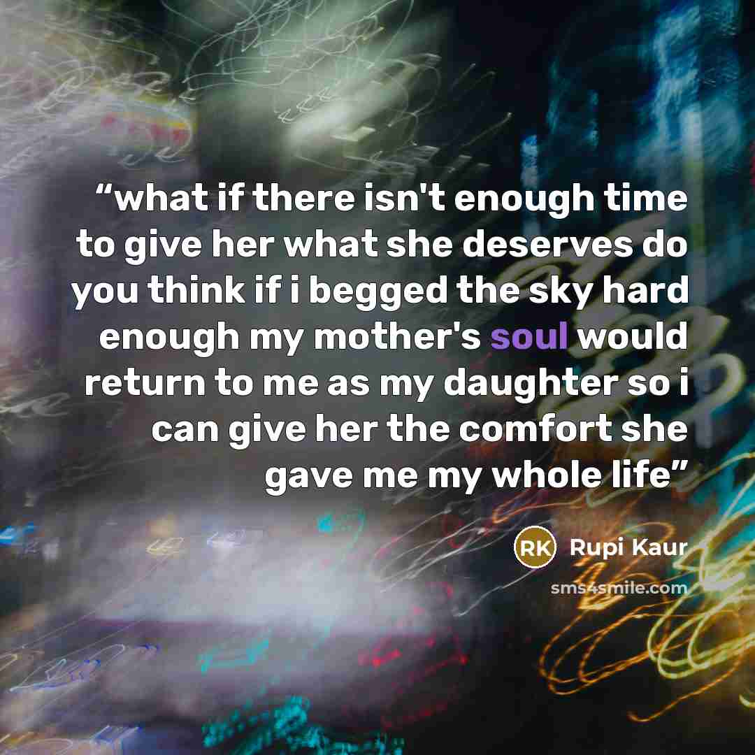 “what if there isn't enough time to give her what she deserves do you think if i begged the sky hard enough my mother's soul would return to me as my daughter so i can give her the comfort she gave me my whole life” quote by Rupi Kaur