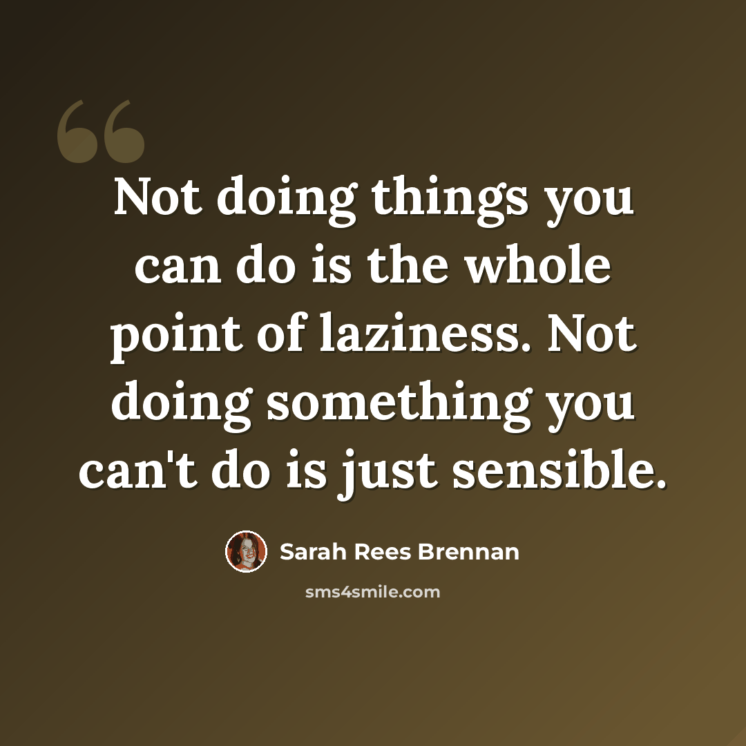 “Not doing things you can do is the whole point of laziness. Not doing something you can't do is just sensible.” quote by Sarah Rees Brennan