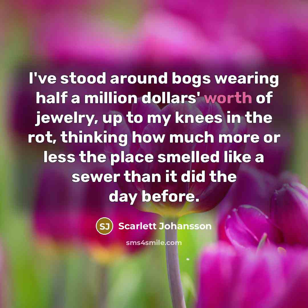 “I've stood around bogs wearing half a million dollars' worth of jewelry, up to my knees in the rot, thinking how much more or less the place smelled like a sewer than it did the day before.” quote by Scarlett Johansson