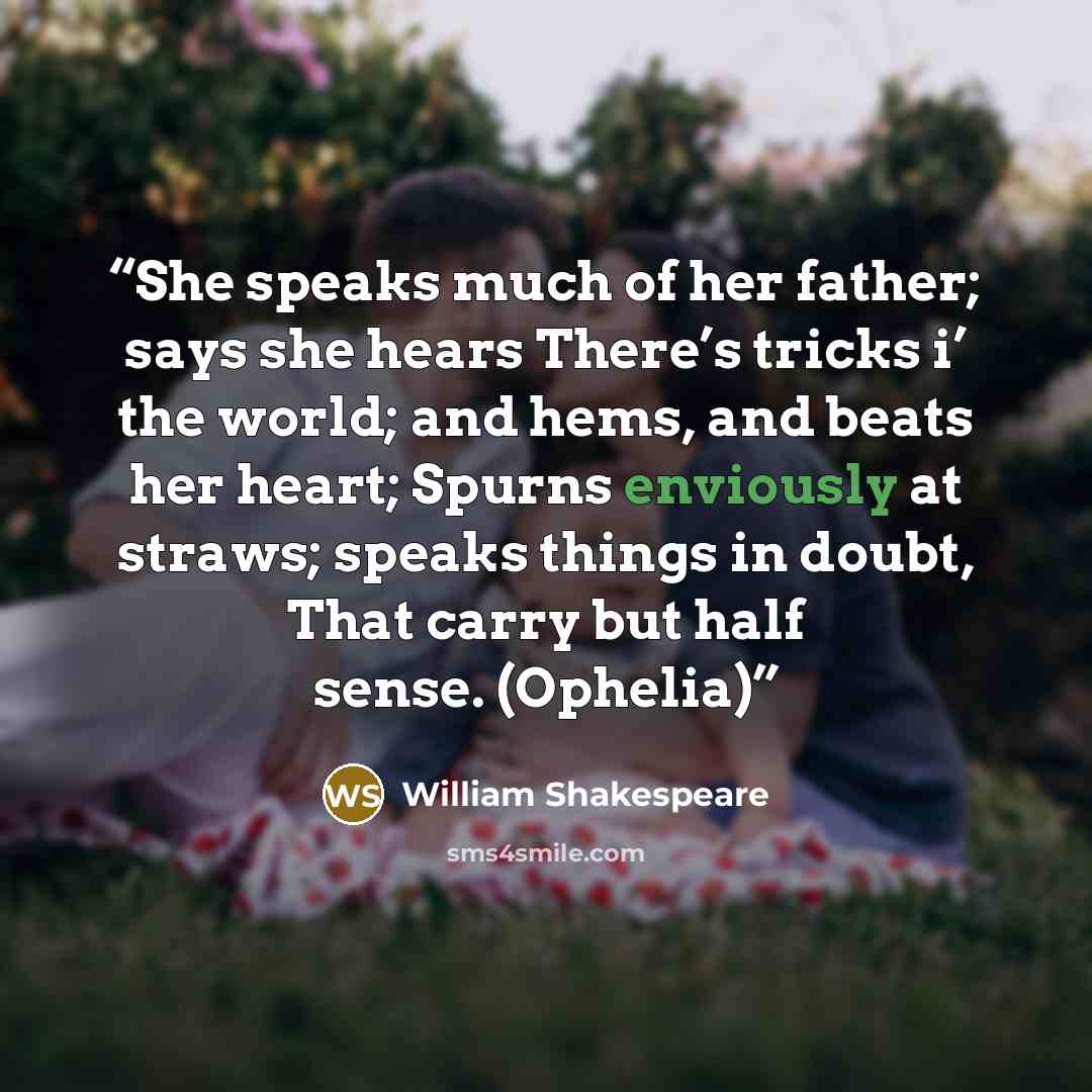 “She speaks much of her father; says she hears There’s tricks i’ the world; and hems, and beats her heart; Spurns enviously at straws; speaks things in doubt, That carry but half sense. (Ophelia)” quote by William Shakespeare
