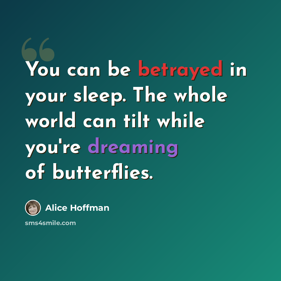 “You can be betrayed in your sleep. The whole world can tilt while you're dreaming of butterflies.” quote by Alice Hoffman