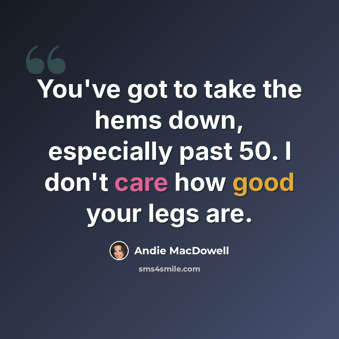 “You've got to take the hems down, especially past 50. I don't care how good your legs are.” quote by Andie MacDowell