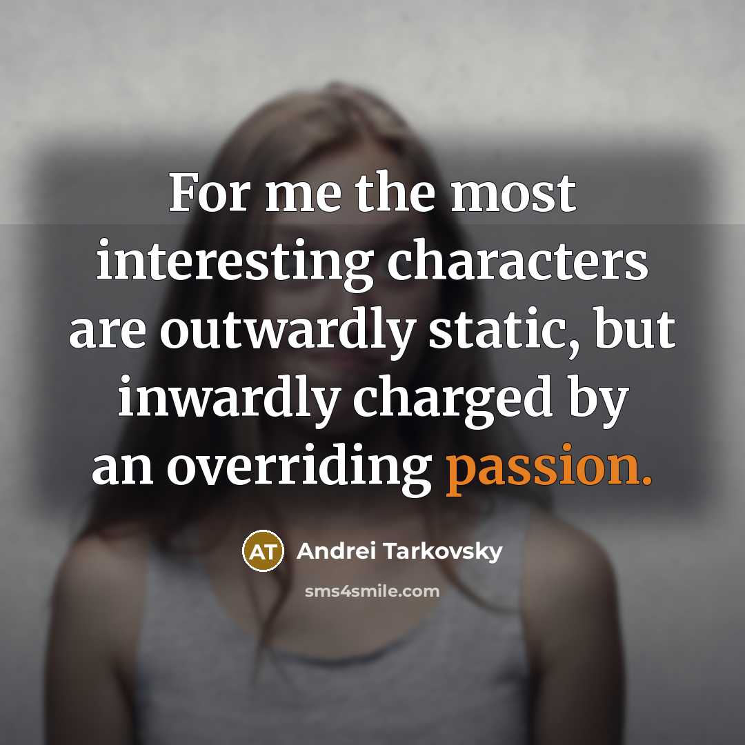 “For me the most interesting characters are outwardly static, but inwardly charged by an overriding passion.” quote by Andrei Tarkovsky