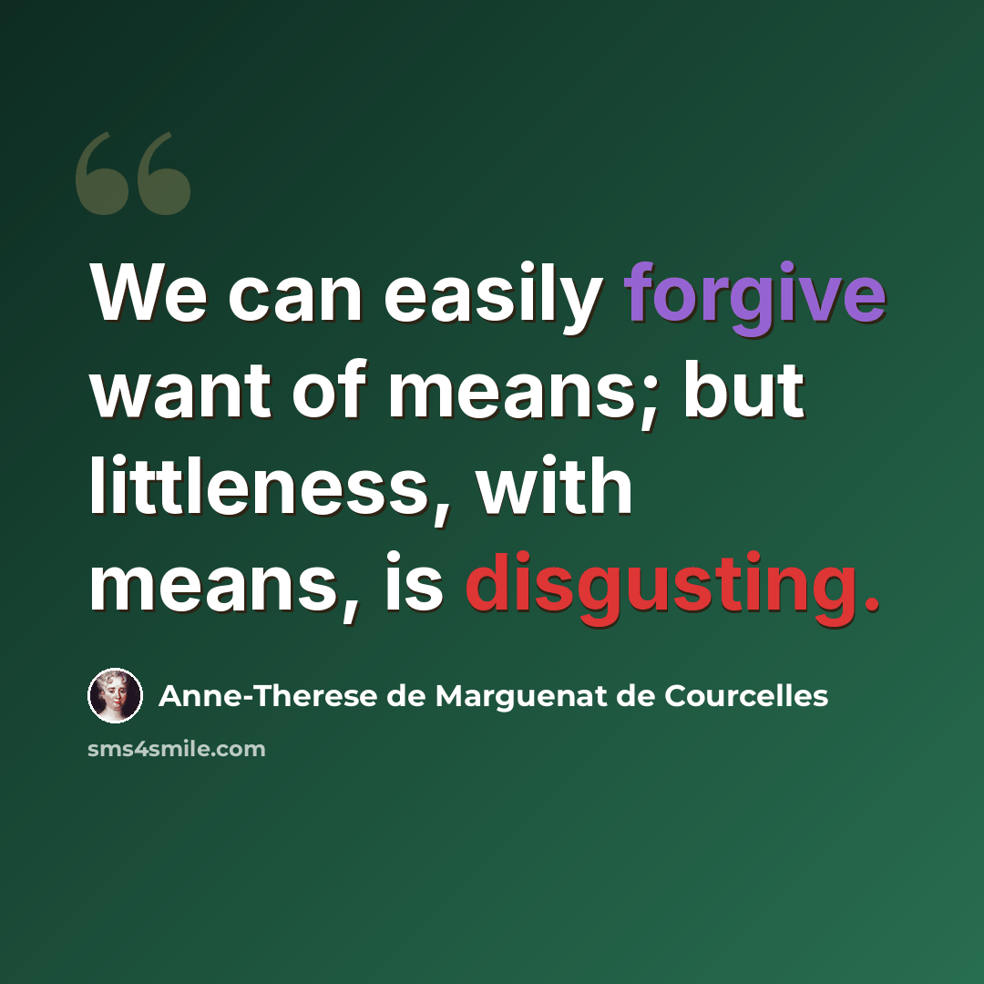 “We can easily forgive want of means; but littleness, with means, is disgusting.” quote by Anne-Therese de Marguenat de Courcelles
