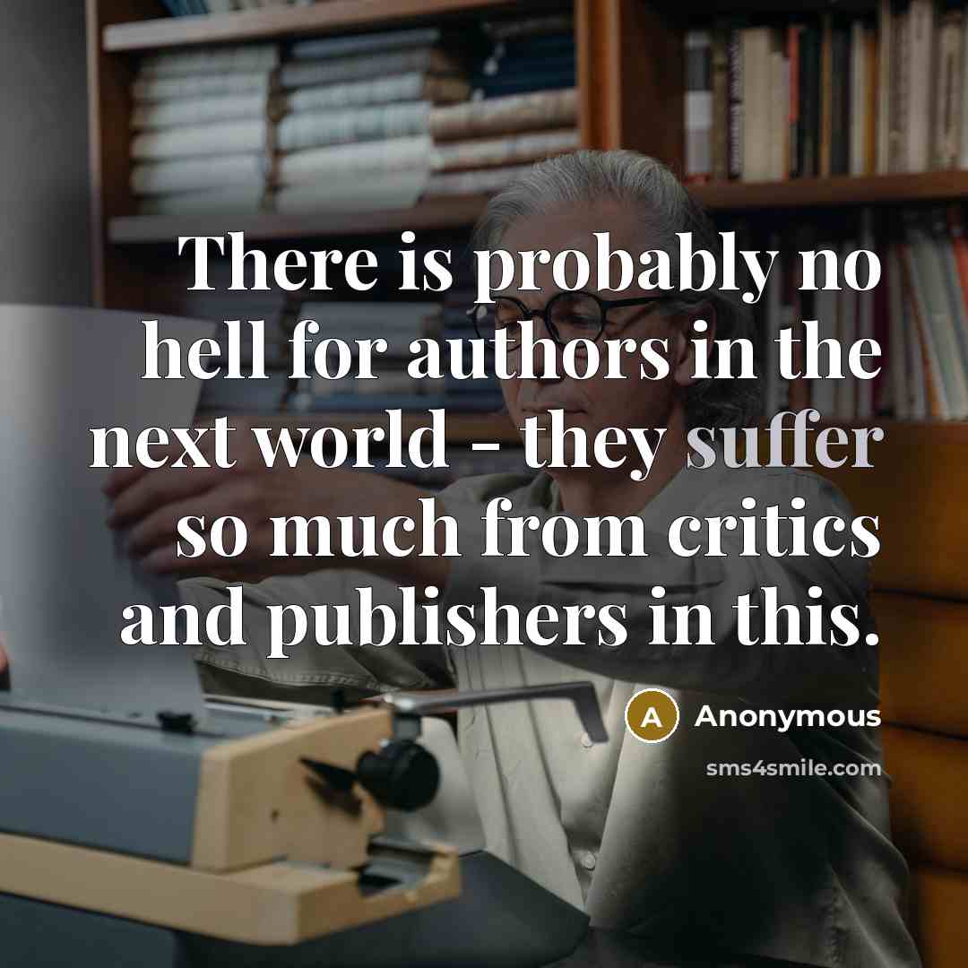 “There is probably no hell for authors in the next world - they suffer so much from critics and publishers in this.” quote by Anonymous