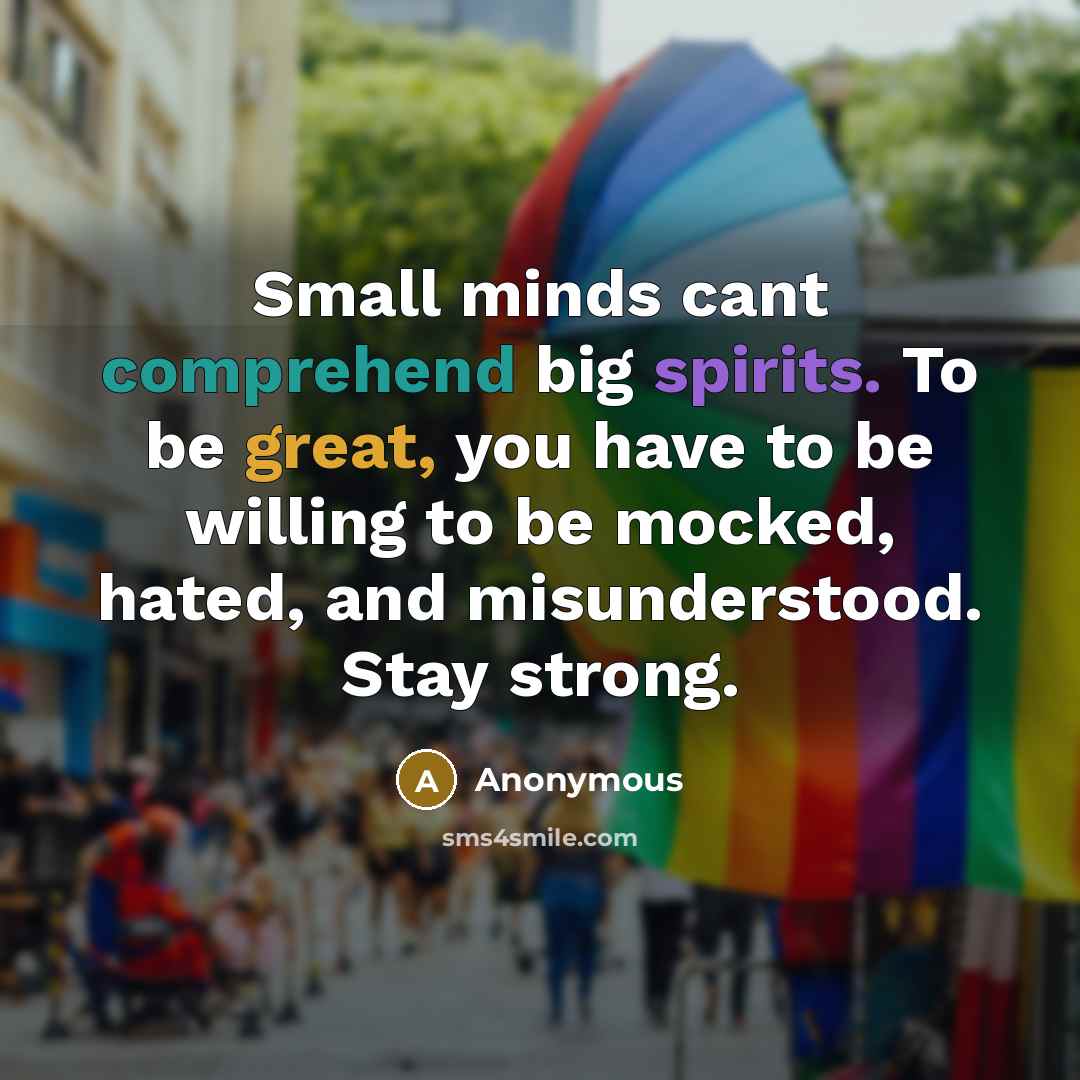“Small minds cant comprehend big spirits. To be great, you have to be willing to be mocked, hated, and misunderstood. Stay strong.” quote by Anonymous