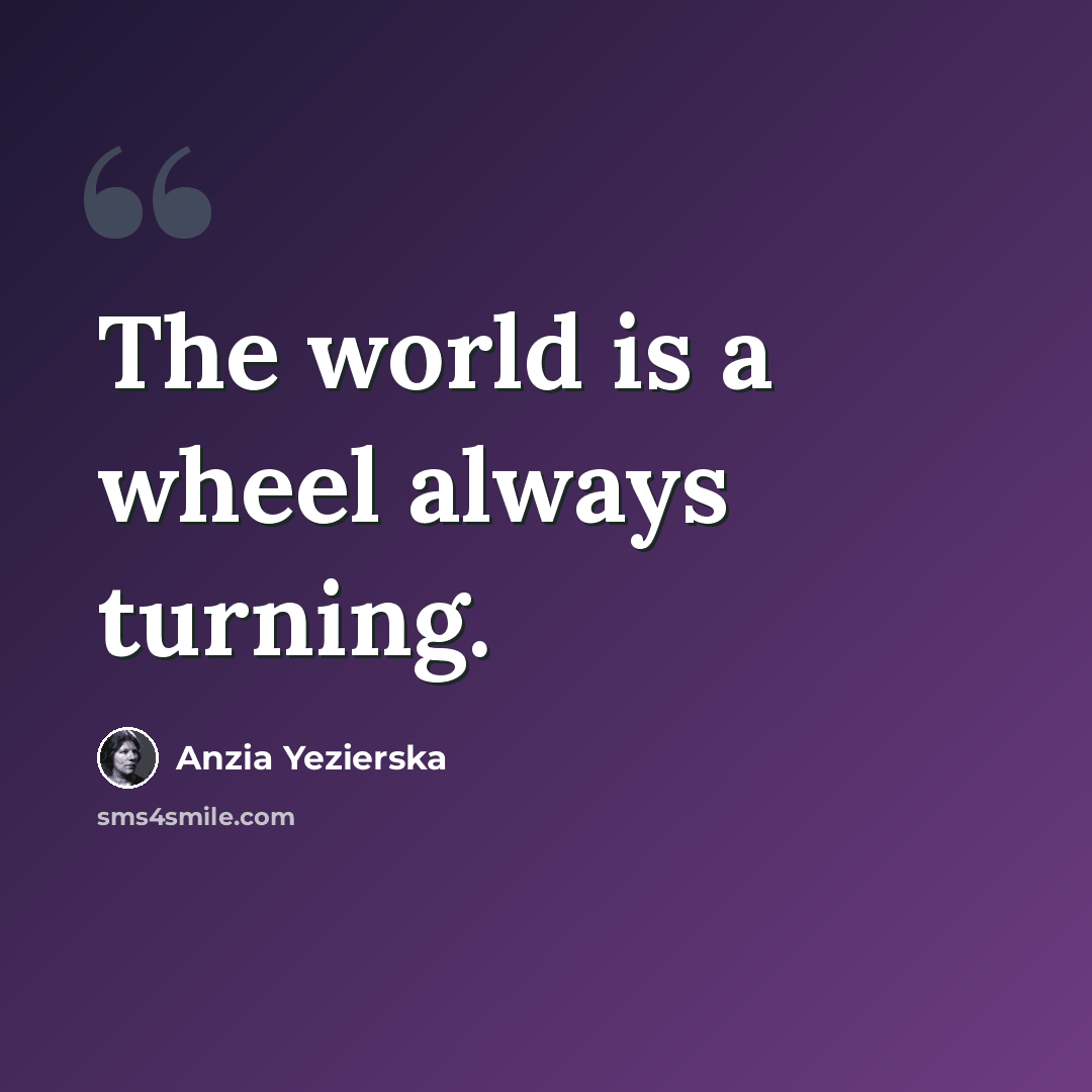 “The world is a wheel always turning.” quote by Anzia Yezierska
