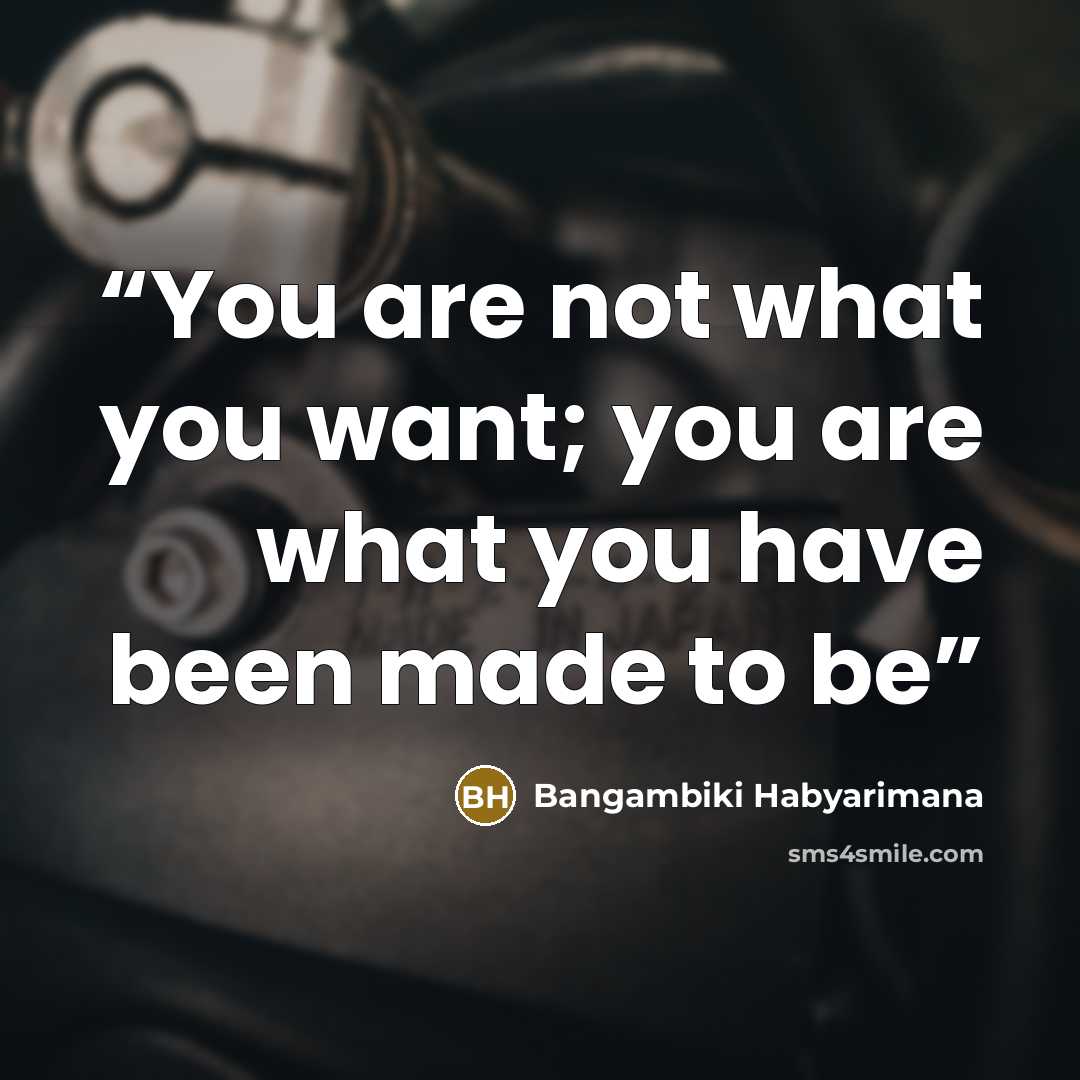 “You are not what you want; you are what you have been made to be” quote by Bangambiki Habyarimana