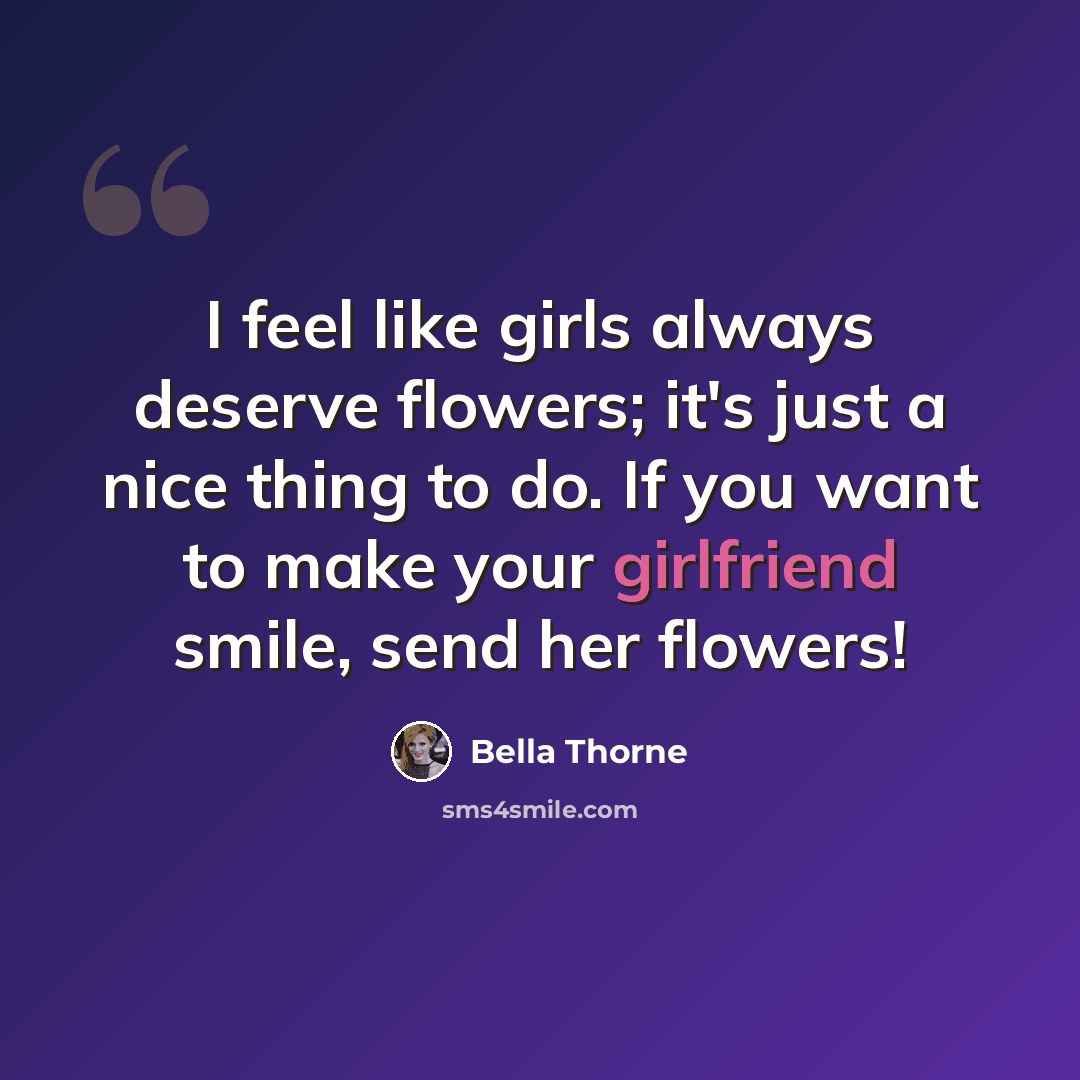 “I feel like girls always deserve flowers; it's just a nice thing to do. If you want to make your girlfriend smile, send her flowers!” quote by Bella Thorne