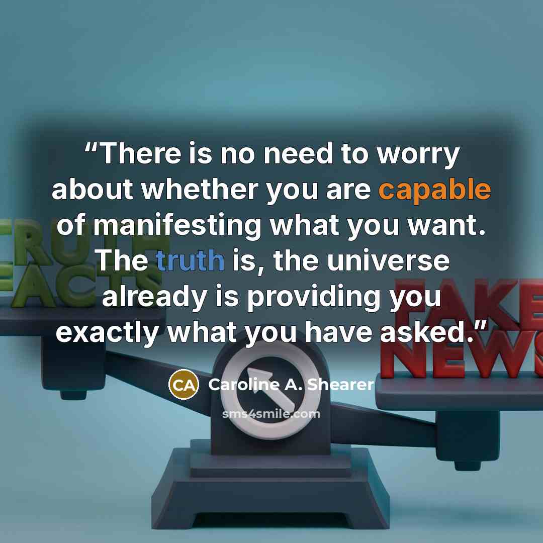 “There is no need to worry about whether you are capable of manifesting what you want. The truth is, the universe already is providing you exactly what you have asked.” quote by Caroline A. Shearer