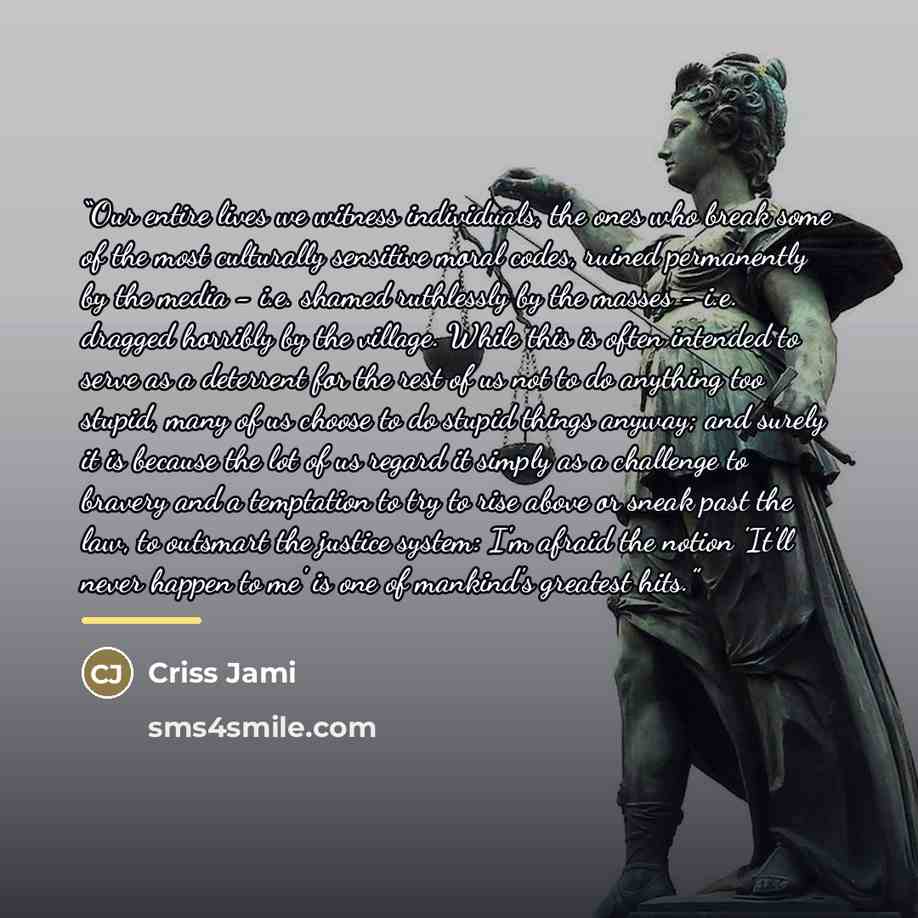 “Our entire lives we witness individuals, the ones who break some of the most culturally sensitive moral codes, ruined permanently by the media - i.e. shamed ruthlessly by the masses - i.e. dragged horribly by the village. While this is often intended to serve as a deterrent for the rest of us not…” quote by Criss Jami