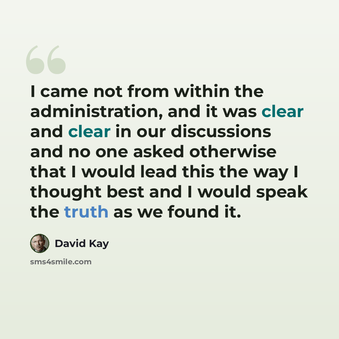 “I came not from within the administration, and it was clear and clear in our discussions and no one asked otherwise that I would lead this the way I thought best and I would speak the truth as we found it.” quote by David Kay