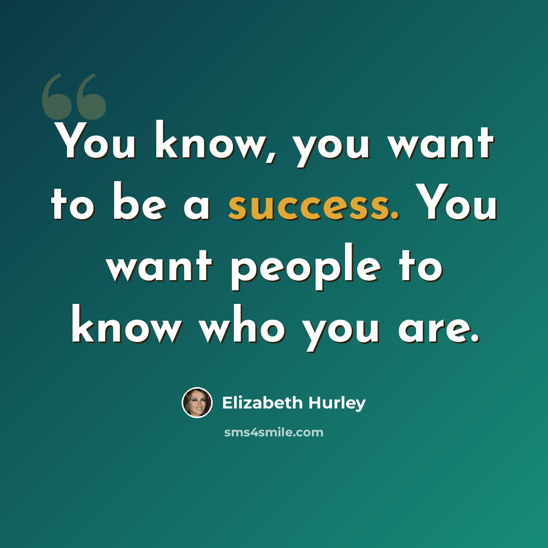 “You know, you want to be a success. You want people to know who you are.” quote by Elizabeth Hurley