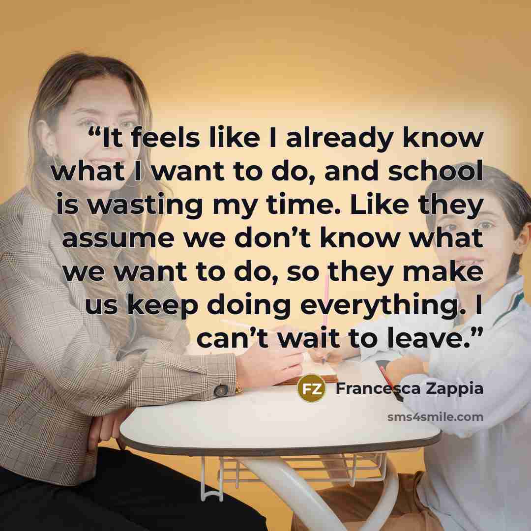 “It feels like I already know what I want to do, and school is wasting my time. Like they assume we don’t know what we want to do, so they make us keep doing everything. I can’t wait to leave.” quote by Francesca Zappia