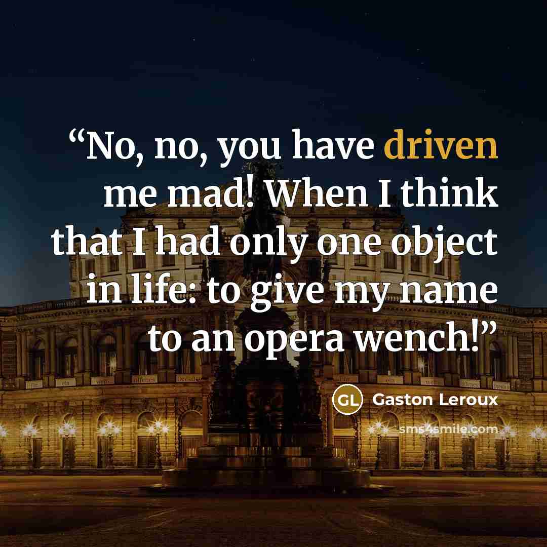 “No, no, you have driven me mad! When I think that I had only one object in life: to give my name to an opera wench!” quote by Gaston Leroux