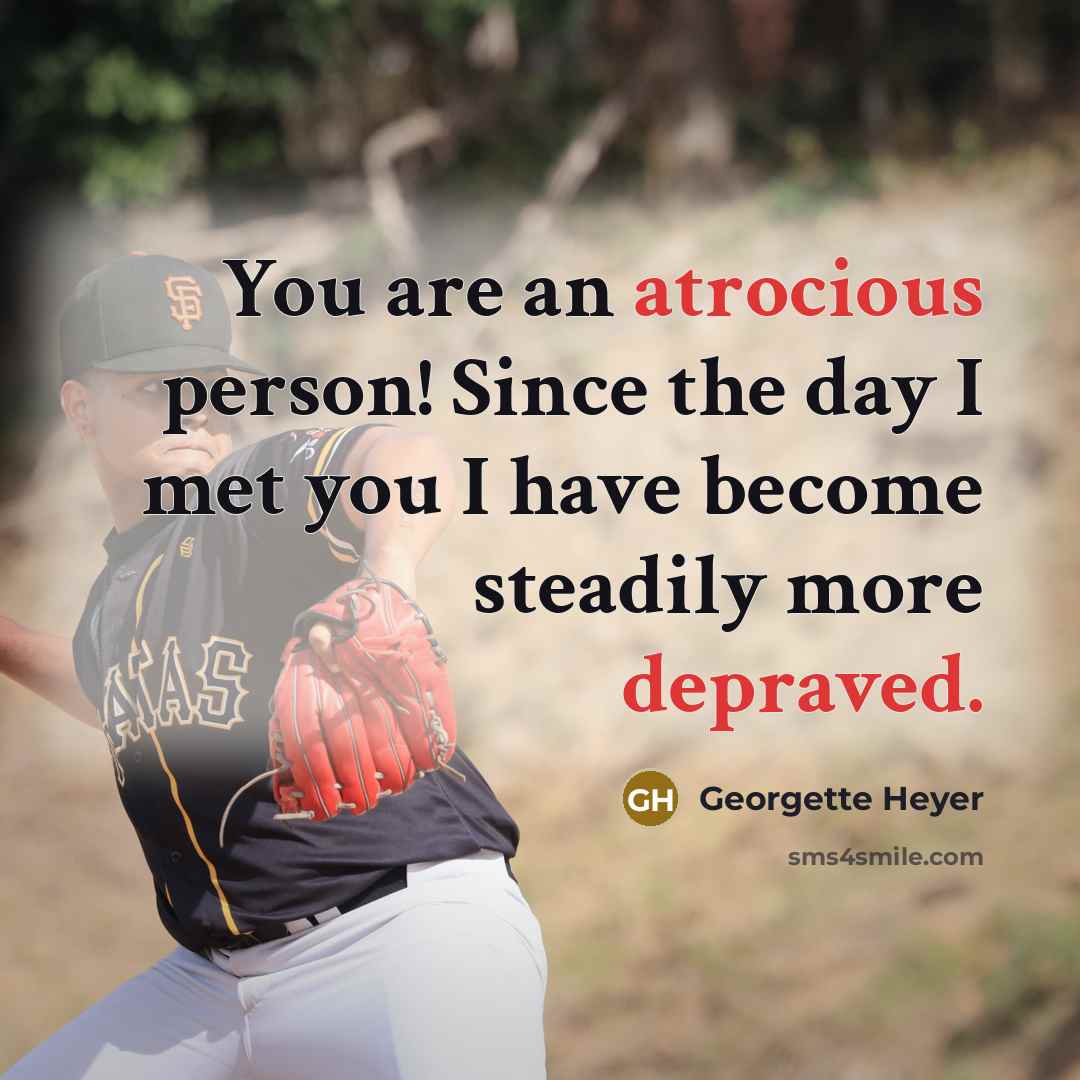 “You are an atrocious person! Since the day I met you I have become steadily more depraved.” quote by Georgette Heyer