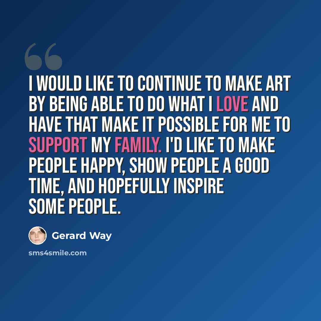 “I would like to continue to make art by being able to do what I love and have that make it possible for me to support my family. I'd like to make people happy, show people a good time, and hopefully inspire some people.” quote by Gerard Way