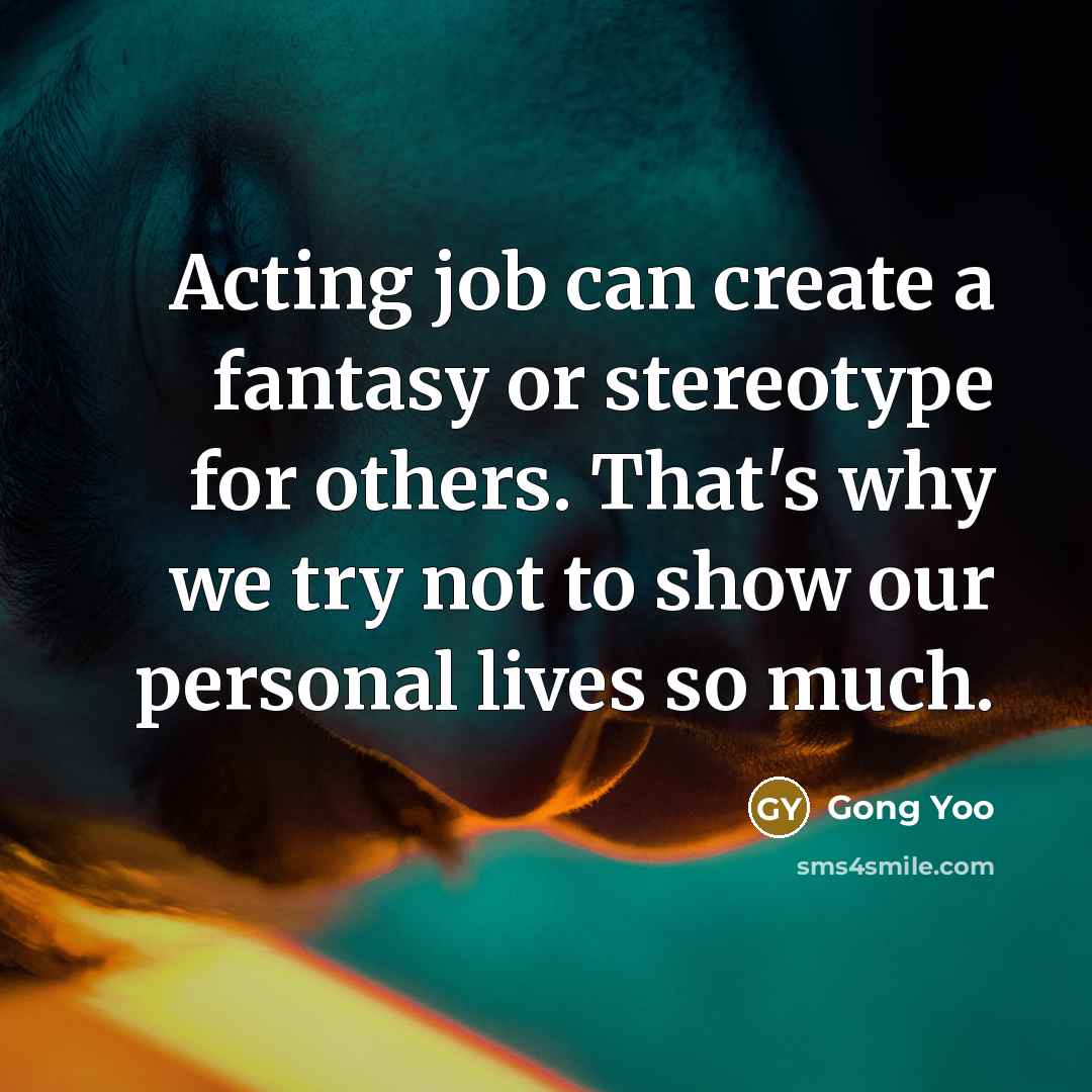“Acting job can create a fantasy or stereotype for others. That's why we try not to show our personal lives so much.” quote by Gong Yoo