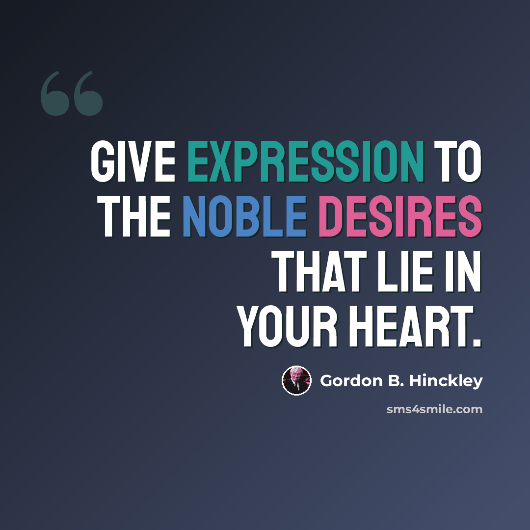 “Give expression to the noble desires that lie in your heart.” quote by Gordon B. Hinckley