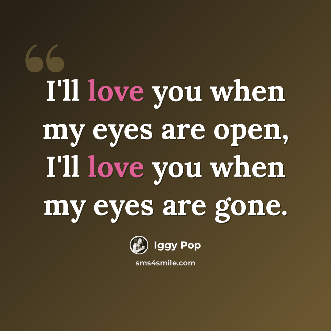 “I'll love you when my eyes are open, I'll love you when my eyes are gone.” quote by Iggy Pop