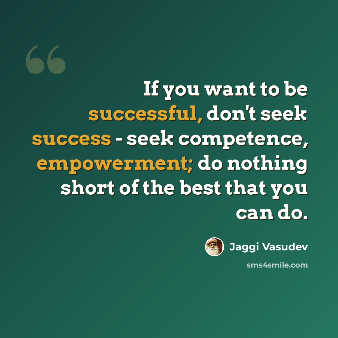 “If you want to be successful, don't seek success - seek competence, empowerment; do nothing short of the best that you can do.” quote by Jaggi Vasudev