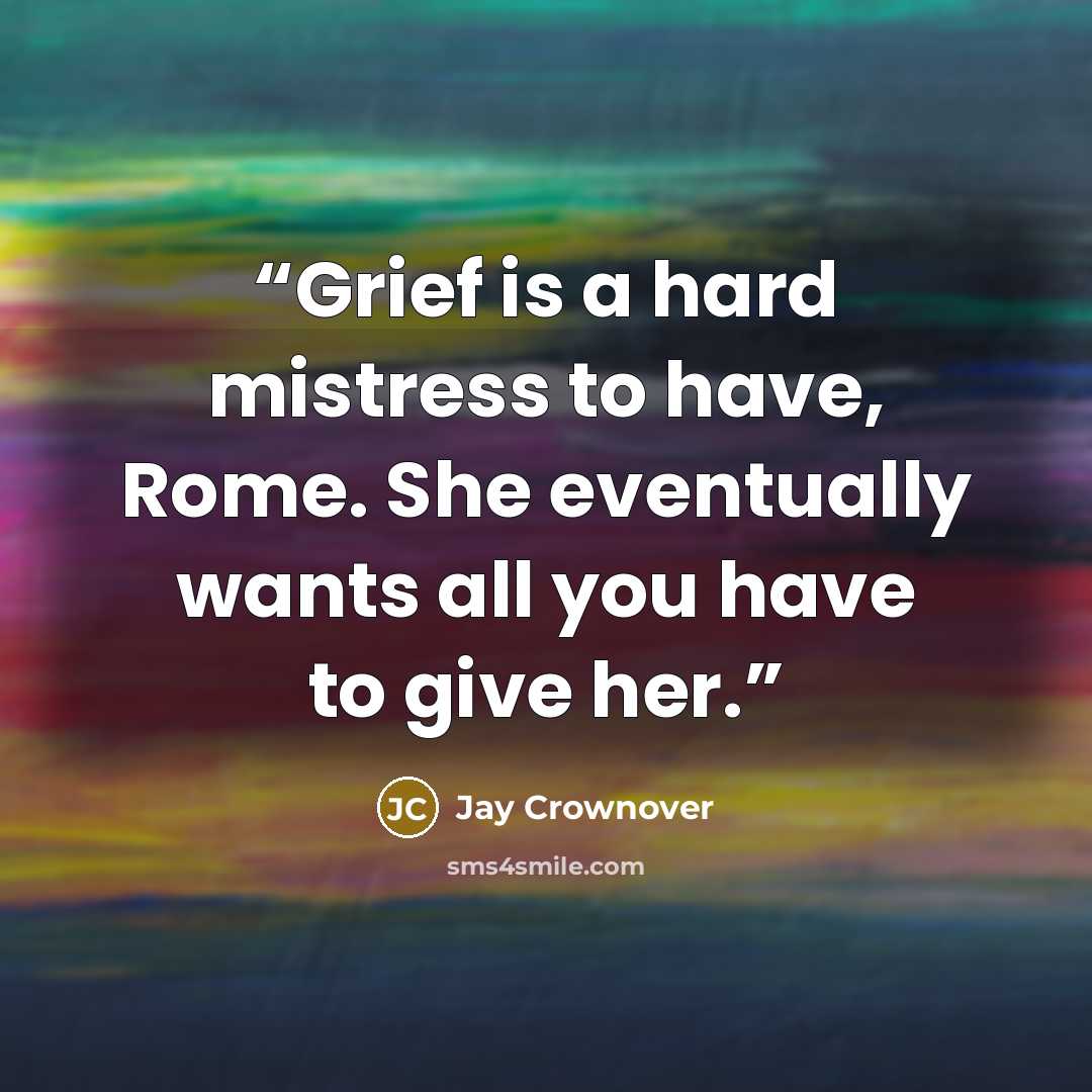 “Grief is a hard mistress to have, Rome. She eventually wants all you have to give her.” quote by Jay Crownover