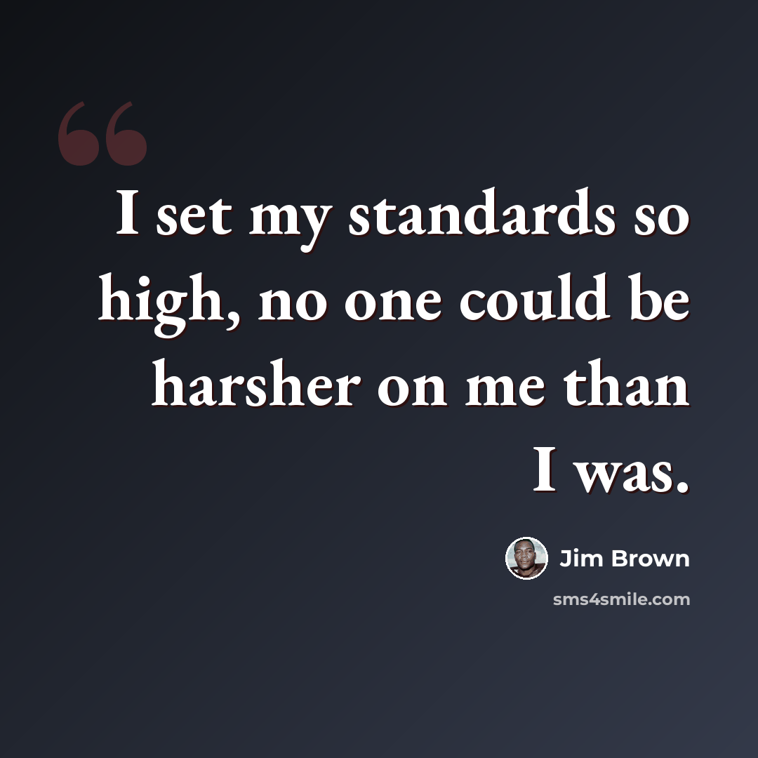 “I set my standards so high, no one could be harsher on me than I was.” quote by Jim Brown