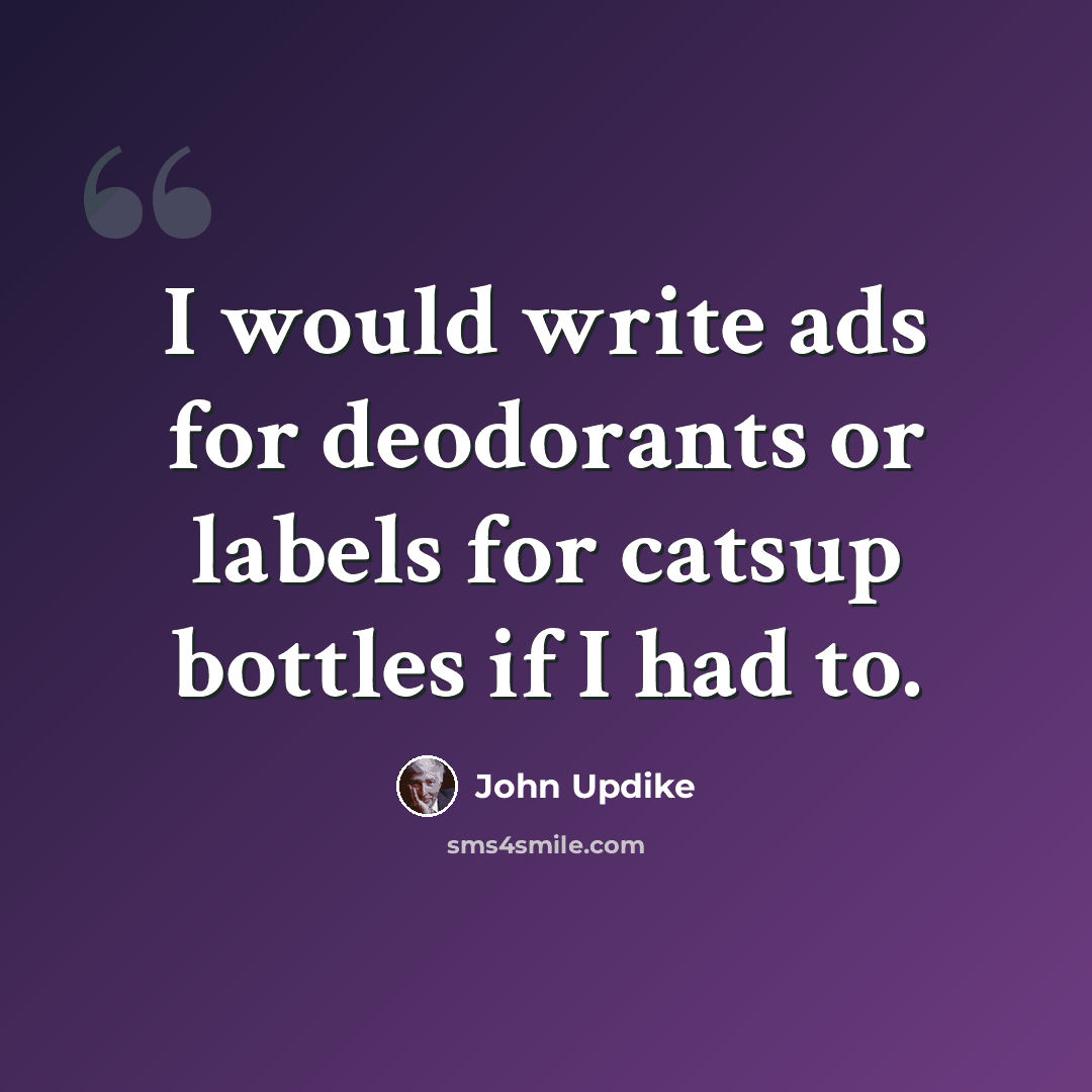 “I would write ads for deodorants or labels for catsup bottles if I had to.” quote by John Updike