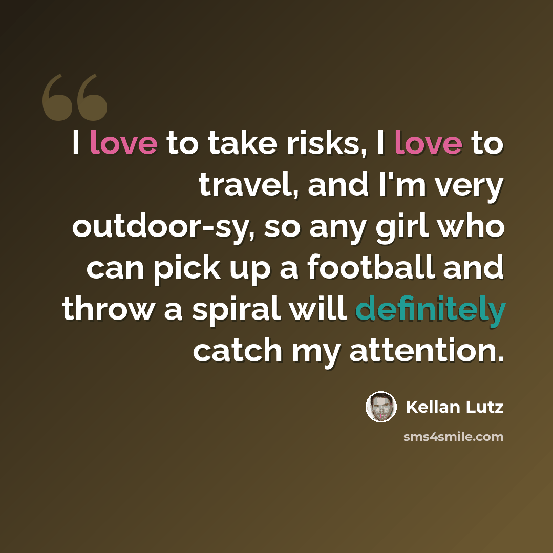 “I love to take risks, I love to travel, and I'm very outdoor-sy, so any girl who can pick up a football and throw a spiral will definitely catch my attention.” quote by Kellan Lutz