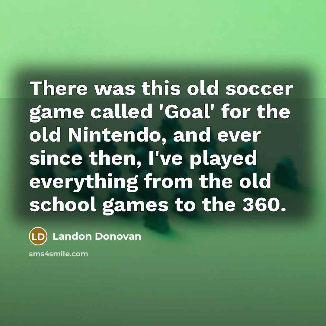 “There was this old soccer game called 'Goal' for the old Nintendo, and ever since then, I've played everything from the old school games to the 360.” quote by Landon Donovan