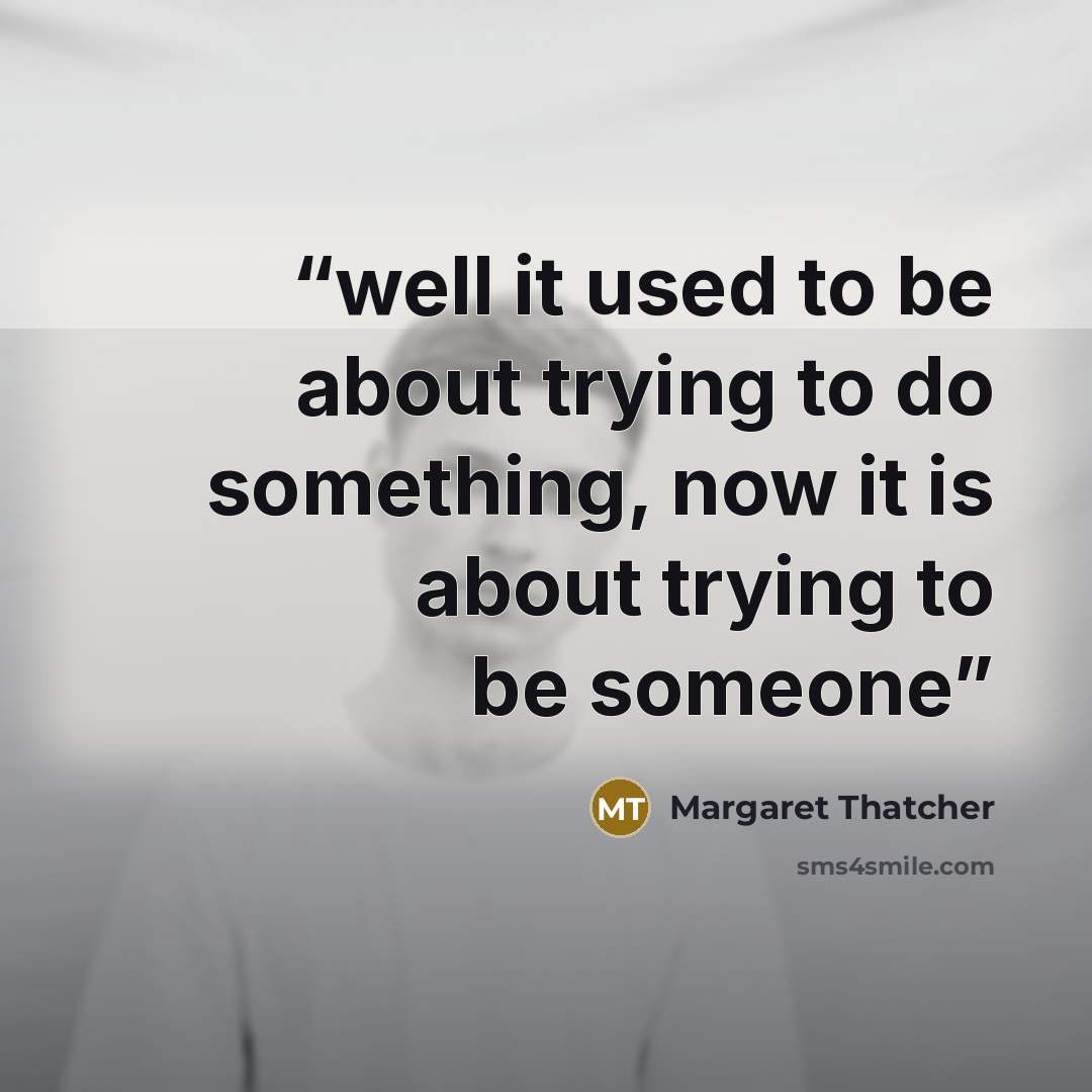 “well it used to be about trying to do something, now it is about trying to be someone” quote by Margaret Thatcher