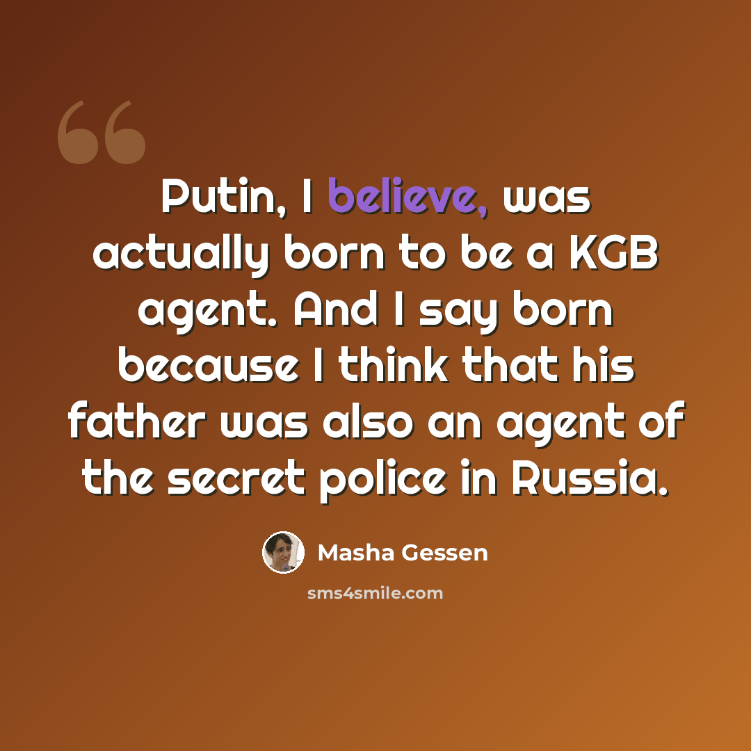 “Putin, I believe, was actually born to be a KGB agent. And I say born because I think that his father was also an agent of the secret police in Russia.” quote by Masha Gessen