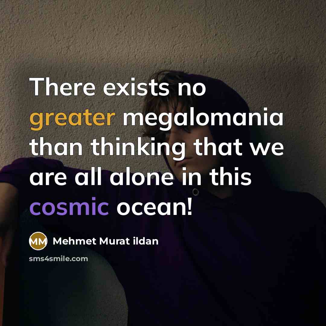 “There exists no greater megalomania than thinking that we are all alone in this cosmic ocean!” quote by Mehmet Murat Ildan