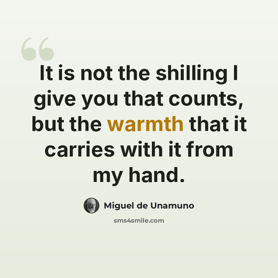 “It is not the shilling I give you that counts, but the warmth that it carries with it from my hand.” quote by Miguel de Unamuno
